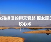 女孩撩汉的聊天套路 撩女聊天攻心术 
