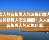 女人的背叛男人怎么挽回女人的背叛男人怎么挽回？女人的背叛男人怎么挽回呢