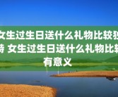 女生过生日送什么礼物比较独特 女生过生日送什么礼物比较有意义 