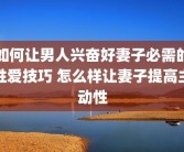 如何让男人兴奋好妻子必需的性爱技巧 怎么样让妻子提高主动性
