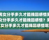 男女分手多久才能挽回感情男女分手多久才能挽回感情？男女分手多久才能挽回感情呢