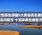 女性养生保健5大美容养生粥做法与配方 十五种养生粥配方