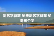 测名字算命 免费测名字算命 免费三个字