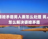 婆媳矛盾男人要怎么处理 男人怎么解决婆媳矛盾