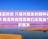 我喜欢你 只是对朋友的那种喜欢 我喜欢你但是我们还是当个好朋友