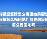 前妻想复婚怎么挽回她前妻想复婚怎么挽回她？前妻想复婚怎么挽回她呢