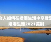女人如何在婚姻生活中享受爱 婚姻生活2021美剧