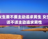 女生要不要主动追求男生 女生该不该主动追求男性