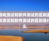 游戏测试和软件测试的区别游戏测试和软件测试的区别是什么