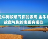 金牛男故意气你的表现 金牛男故意气你的表现有哪些 