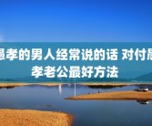 愚孝的男人经常说的话 对付愚孝老公最好方法 