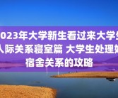2023年大学新生看过来大学生人际关系寝室篇 大学生处理好宿舍关系的攻略