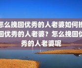 怎么挽回优秀的人老婆如何挽回优秀的人老婆？怎么挽回优秀的人老婆呢