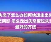 失恋了怎么办如何快速走出失恋阴影 怎么走出失恋度过失恋最好的方法