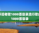 怀旧老歌1000首目录流行歌曲1000首目录