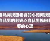 自私男挽回老婆的心如何挽回自私男的老婆心自私男挽回老婆的心理