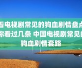 看电视剧常见的狗血剧情盘点 你看过几条 中国电视剧常见的狗血剧情套路