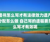 遗书怎么写才有法律效力遗产分配怎么做 自己写的遗嘱要怎么写才有效呢