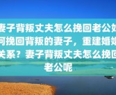 妻子背叛丈夫怎么挽回老公如何挽回背叛的妻子，重建婚姻关系？妻子背叛丈夫怎么挽回老公呢