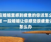 在婚姻里感到疲惫的你该怎么做 一段婚姻让你感觉很疲惫该怎么办