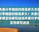 夫妻分手挽回时限是多久夫妻分手挽回时限是多久？夫妻分手感言伤感句说说夫妻分手感言伤感句说说