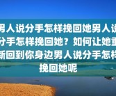 男人说分手怎样挽回她男人说分手怎样挽回她？如何让她重新回到你身边男人说分手怎样挽回她呢