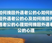 如何挽回外遇老公的心如何挽回外遇老公的心及如何挽回外遇老公的心理如何挽回外遇老公的心理