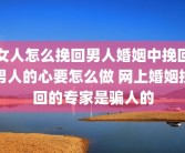 女人怎么挽回男人婚姻中挽回男人的心要怎么做 网上婚姻挽回的专家是骗人的