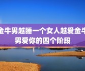 金牛男越睡一个女人越爱金牛男爱你的四个阶段