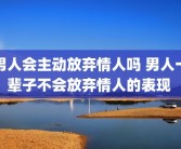 男人会主动放弃情人吗 男人一辈子不会放弃情人的表现 