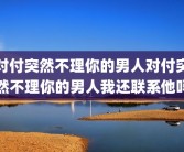 对付突然不理你的男人对付突然不理你的男人我还联系他吗