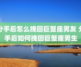 分手后怎么挽回巨蟹座男友 分手后如何挽回巨蟹座男生