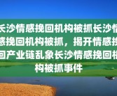 长沙情感挽回机构被抓长沙情感挽回机构被抓，揭开情感挽回产业链乱象长沙情感挽回机构被抓事件