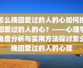 怎么挽回爱过的人的心如何挽回爱过的人的心？——心理学角度分析与实用方法探讨怎么挽回爱过的人的心理