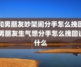 和男朋友吵架闹分手怎么挽回 男朋友生气想分手怎么挽回说什么
