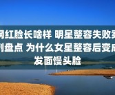 网红脸长啥样 明星整容失败案例盘点 为什么女星整容后变成发面馒头脸