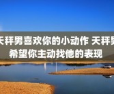 天秤男喜欢你的小动作 天秤男希望你主动找他的表现 