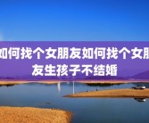 如何找个女朋友如何找个女朋友生孩子不结婚