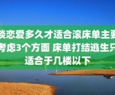谈恋爱多久才适合滚床单主要考虑3个方面 床单打结逃生只适合于几楼以下