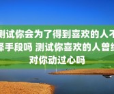 测试你会为了得到喜欢的人不择手段吗 测试你喜欢的人曾经对你动过心吗