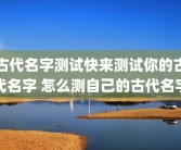 古代名字测试快来测试你的古代名字 怎么测自己的古代名字