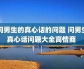 问男生的真心话的问题 问男生真心话问题大全高情商 