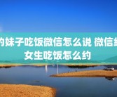 约妹子吃饭微信怎么说 微信约女生吃饭怎么约 
