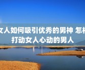 女人如何吸引优秀的男神 怎样打动女人心动的男人