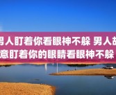 男人盯着你看眼神不躲 男人故意盯着你的眼睛看眼神不躲 