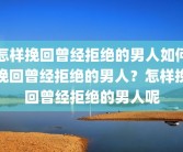 怎样挽回曾经拒绝的男人如何挽回曾经拒绝的男人？怎样挽回曾经拒绝的男人呢