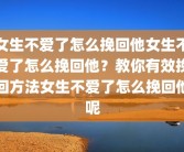 女生不爱了怎么挽回他女生不爱了怎么挽回他？教你有效挽回方法女生不爱了怎么挽回他呢
