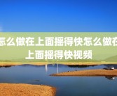 怎么做在上面摇得快怎么做在上面摇得快视频
