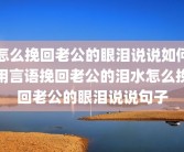 怎么挽回老公的眼泪说说如何用言语挽回老公的泪水怎么挽回老公的眼泪说说句子
