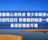青春期心态特点 青少年叛逆心态如何应对 青春期的叛逆一般表现在哪些方面